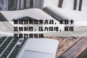 集结日英超焦点战，本菲卡篮板制胜，压力陡增，赛程密集仍需轮换(本菲卡vs拜仁比分预测)