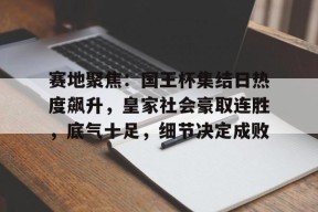 包含赛地聚焦：国王杯集结日热度飙升，皇家社会豪取连胜，底气十足，细节决定成败的词条