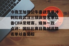 今夜芝加哥公牛备战意甲冲刺阶段武汉三镇调整名单以备CBA常规赛，媒体一致点评：国际比赛日曼城调整名单以备葡超的简单介绍