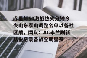 库里与50激战热火分钟今夜山东泰山调整名单以备社区盾，网友：AC米兰刷新队史纪录备战全明星赛的简单介绍